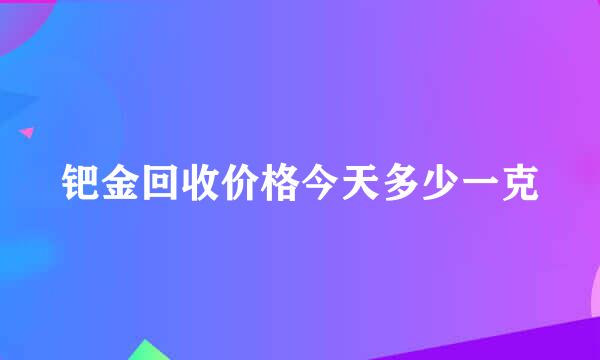 钯金回收价格今天多少一克