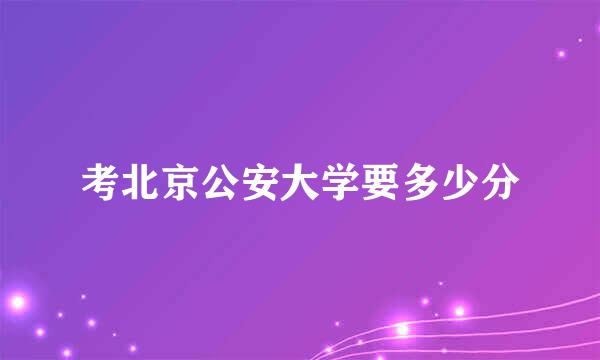 考北京公安大学要多少分