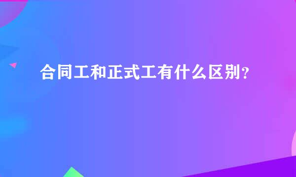 合同工和正式工有什么区别？