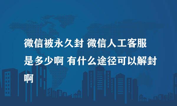 微信被永久封 微信人工客服是多少啊 有什么途径可以解封啊