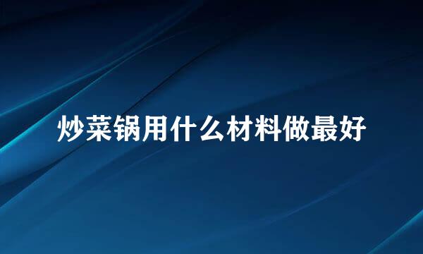 炒菜锅用什么材料做最好