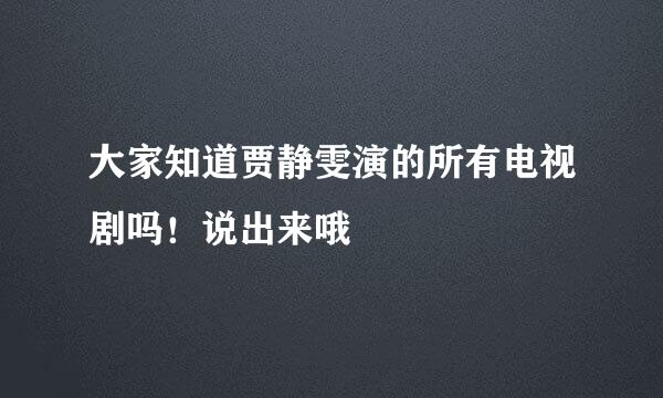 大家知道贾静雯演的所有电视剧吗！说出来哦