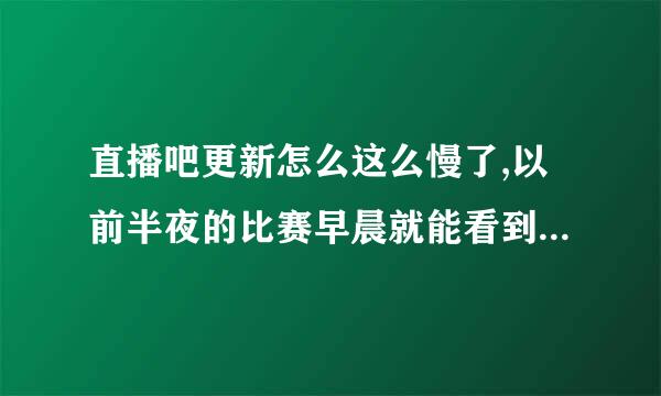 直播吧更新怎么这么慢了,以前半夜的比赛早晨就能看到视频，现在上午都不更新了，怎么回事啊