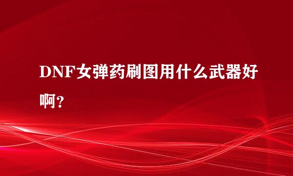 DNF女弹药刷图用什么武器好啊？