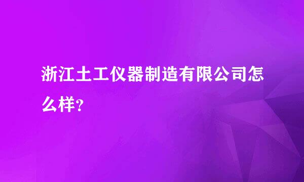 浙江土工仪器制造有限公司怎么样？