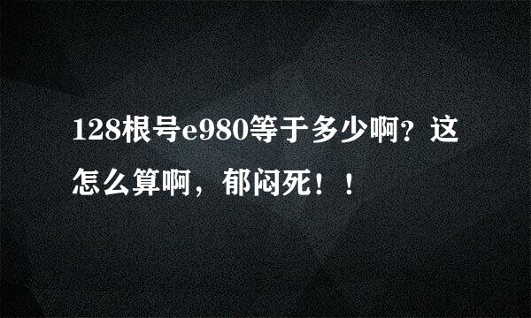 128根号e980等于多少啊？这怎么算啊，郁闷死！！