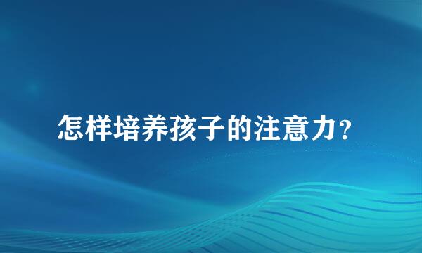 怎样培养孩子的注意力？