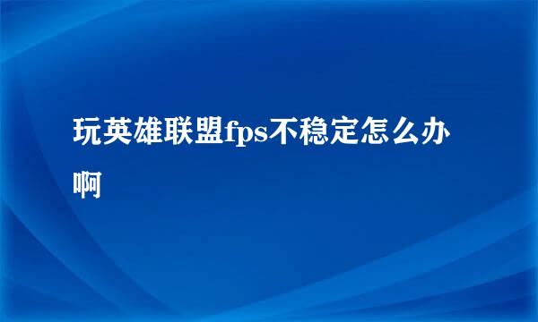 玩英雄联盟fps不稳定怎么办啊