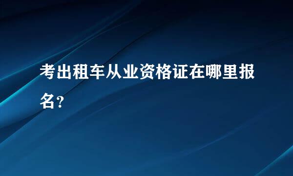 考出租车从业资格证在哪里报名？