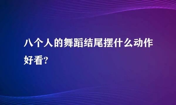 八个人的舞蹈结尾摆什么动作好看?