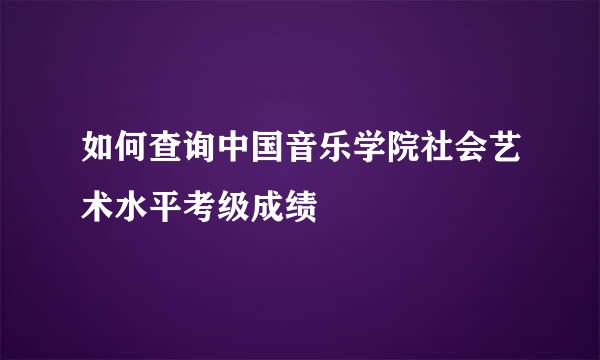 如何查询中国音乐学院社会艺术水平考级成绩