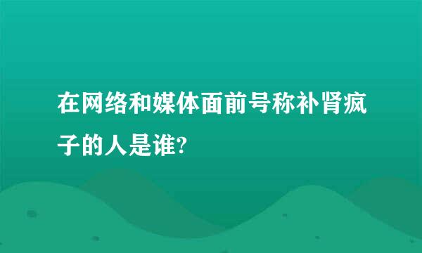 在网络和媒体面前号称补肾疯子的人是谁?