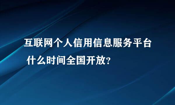 互联网个人信用信息服务平台 什么时间全国开放？