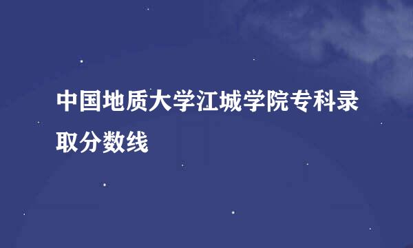 中国地质大学江城学院专科录取分数线