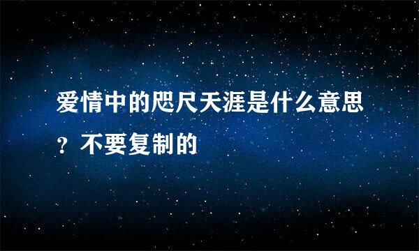 爱情中的咫尺天涯是什么意思？不要复制的