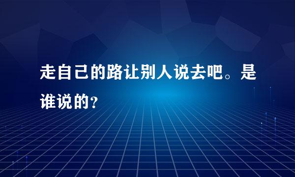 走自己的路让别人说去吧。是谁说的？