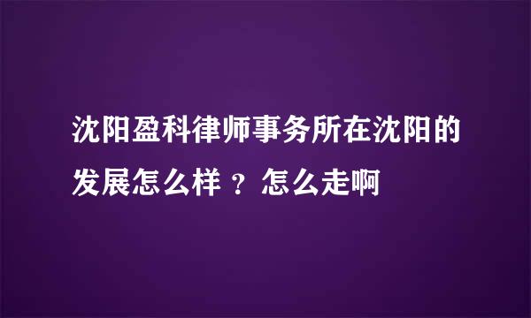 沈阳盈科律师事务所在沈阳的发展怎么样 ？怎么走啊