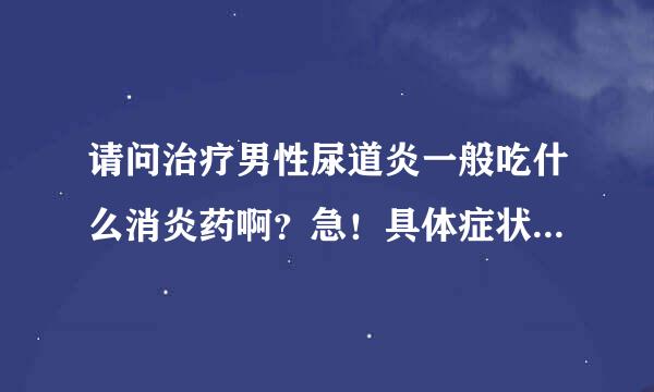 请问治疗男性尿道炎一般吃什么消炎药啊？急！具体症状是：尿道口红肿。尿痛-----------等！