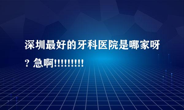 深圳最好的牙科医院是哪家呀? 急啊!!!!!!!!!