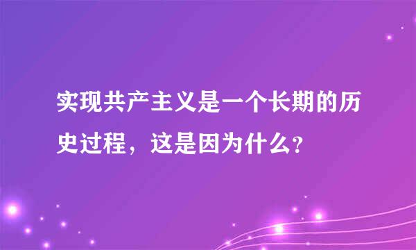 实现共产主义是一个长期的历史过程，这是因为什么？