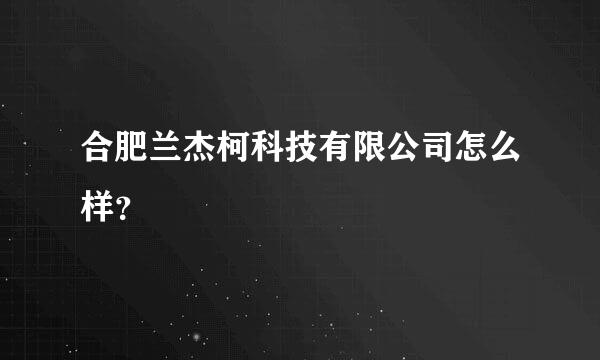 合肥兰杰柯科技有限公司怎么样？