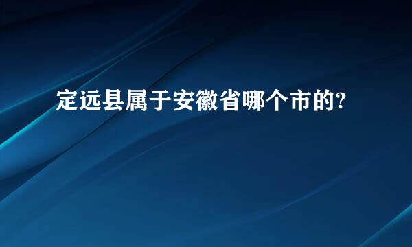 定远县属于安徽省哪个市的?