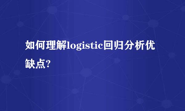 如何理解logistic回归分析优缺点?