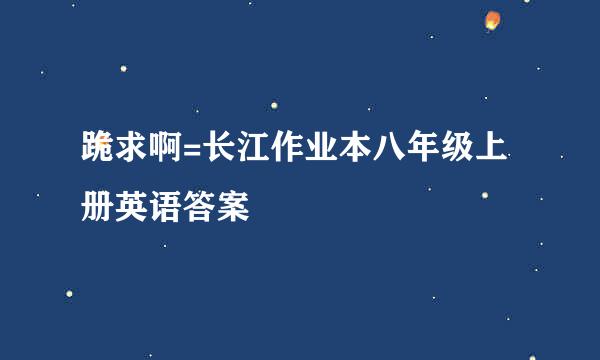 跪求啊=长江作业本八年级上册英语答案