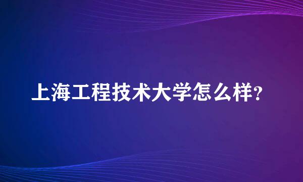 上海工程技术大学怎么样？