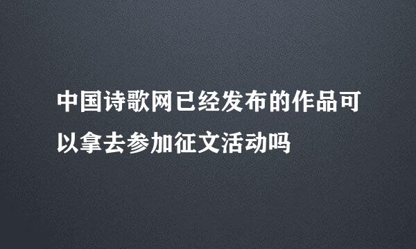 中国诗歌网已经发布的作品可以拿去参加征文活动吗