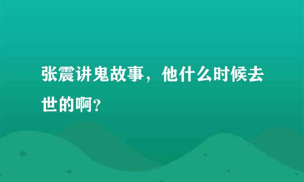 张震讲鬼故事，他什么时候去世的啊？