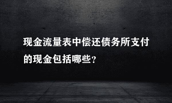 现金流量表中偿还债务所支付的现金包括哪些？