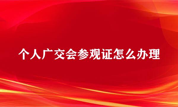 个人广交会参观证怎么办理