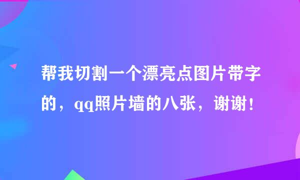 帮我切割一个漂亮点图片带字的，qq照片墙的八张，谢谢！