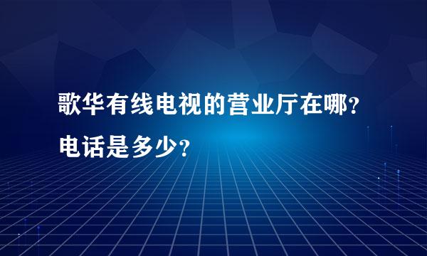 歌华有线电视的营业厅在哪？电话是多少？