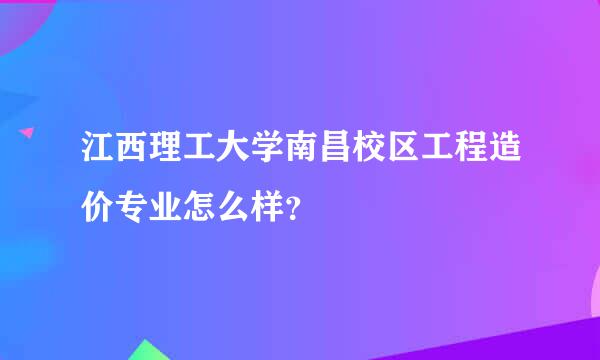 江西理工大学南昌校区工程造价专业怎么样？