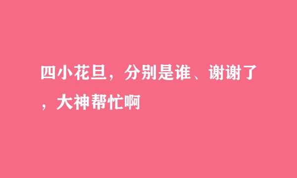 四小花旦，分别是谁、谢谢了，大神帮忙啊