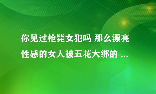 你见过枪毙女犯吗 那么漂亮性感的女人被五花大绑的 是不是特可怜 绳索捆住她的娇躯是不是特别疼啊