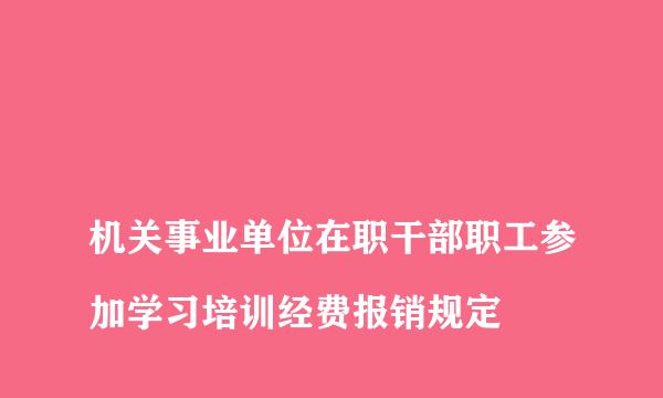 
机关事业单位在职干部职工参加学习培训经费报销规定
