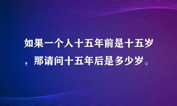 如果一个人十五年前是十五岁，那请问十五年后是多少岁。