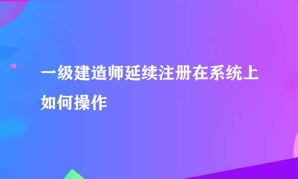 一级建造师延续注册在系统上如何操作