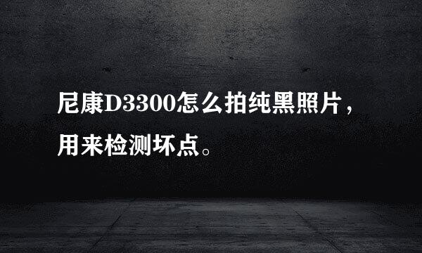 尼康D3300怎么拍纯黑照片，用来检测坏点。