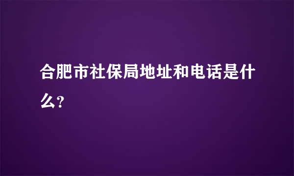 合肥市社保局地址和电话是什么？