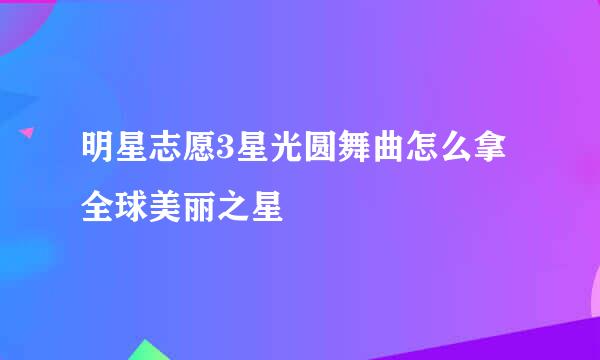 明星志愿3星光圆舞曲怎么拿全球美丽之星