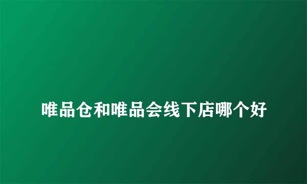 
唯品仓和唯品会线下店哪个好
