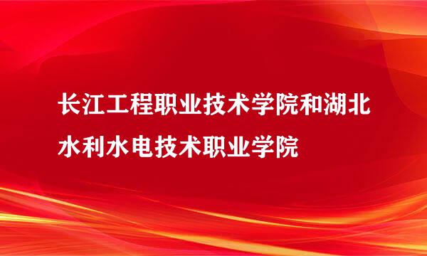 长江工程职业技术学院和湖北水利水电技术职业学院