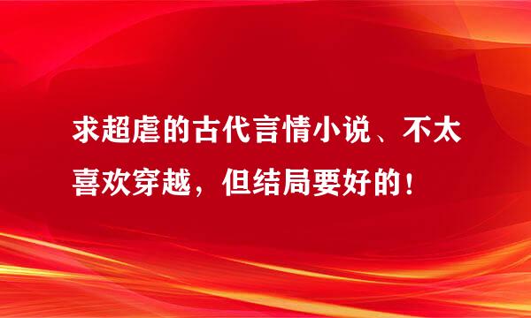 求超虐的古代言情小说、不太喜欢穿越，但结局要好的！