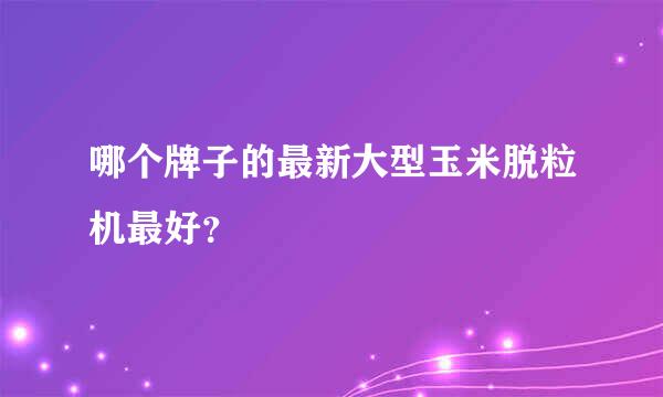 哪个牌子的最新大型玉米脱粒机最好？