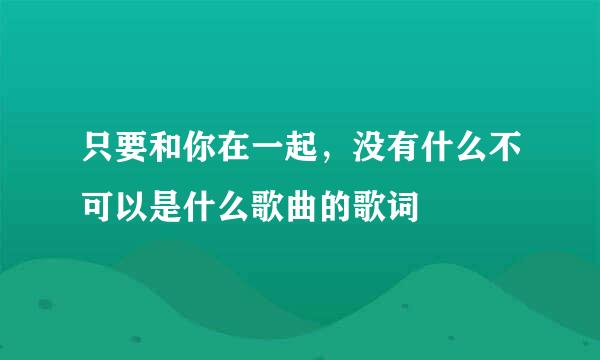 只要和你在一起，没有什么不可以是什么歌曲的歌词