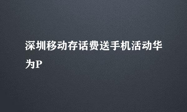 深圳移动存话费送手机活动华为P